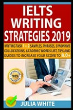 IELTS writing strategies 2019 : writing task 1 & 2 samples, phrases, synonyms, collocations, academic words list, tips and guides to increase your score to 8.0+