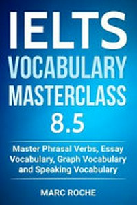 IELTS vocabulary masterclass 8.5: master phrasal verbs, essay vocabulary, graph vocabulary and speaking vocabulary