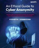 An ethical guide to cyber anonymity: concepts, tools, and techniques to be anonymous from criminals, unethical hackers, and governments