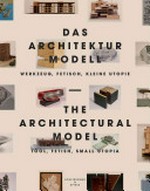 Das Architektur Modell : Werkzeug, Fetisch, kleine Utopie = The architectural model : tool, fetish, small utopia /